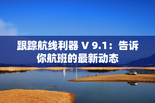 跟踪航线利器 V 9.1：告诉你航班的最新动态