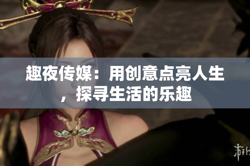 趣夜传媒：用创意点亮人生，探寻生活的乐趣