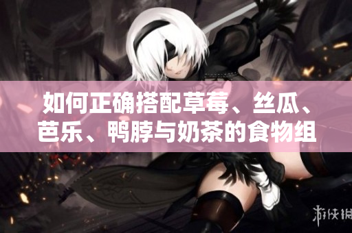 如何正确搭配草莓、丝瓜、芭乐、鸭脖与奶茶的食物组合？