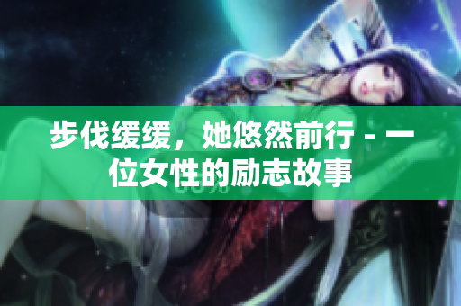 步伐缓缓，她悠然前行 - 一位女性的励志故事