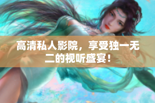 高清私人影院，享受独一无二的视听盛宴！