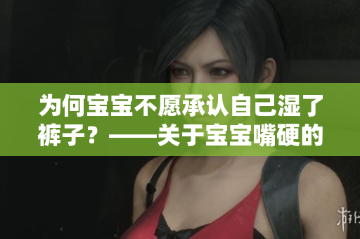 为何宝宝不愿承认自己湿了裤子？——关于宝宝嘴硬的原因