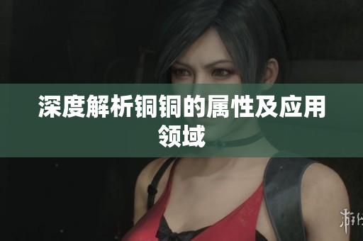 深度解析铜铜的属性及应用领域