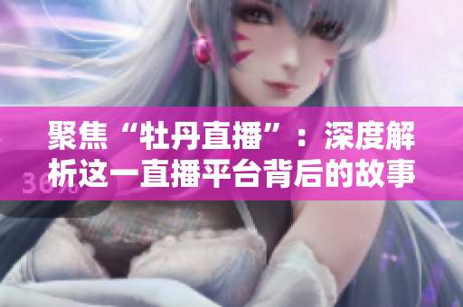 聚焦“牡丹直播”：深度解析这一直播平台背后的故事