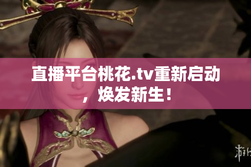 直播平台桃花.tv重新启动，焕发新生！