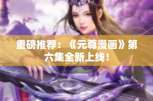 重磅推荐：《元尊漫画》第六集全新上线！