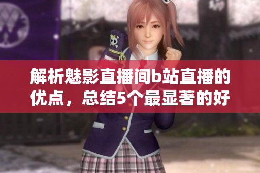 解析魅影直播间b站直播的优点，总结5个最显著的好处