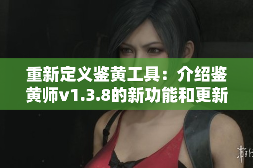 重新定义鉴黄工具：介绍鉴黄师v1.3.8的新功能和更新。