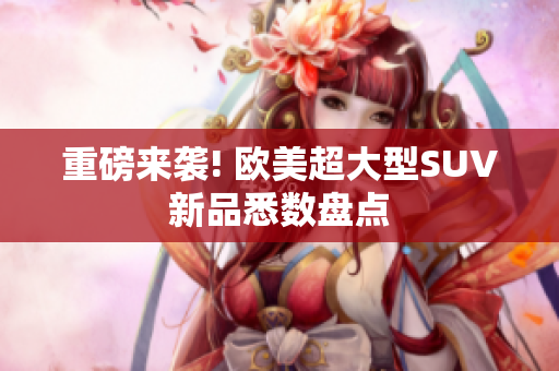 重磅来袭! 欧美超大型SUV新品悉数盘点