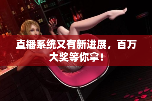 直播系统又有新进展，百万大奖等你拿！
