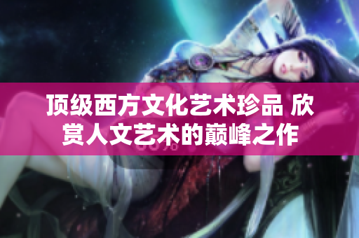 顶级西方文化艺术珍品 欣赏人文艺术的巅峰之作