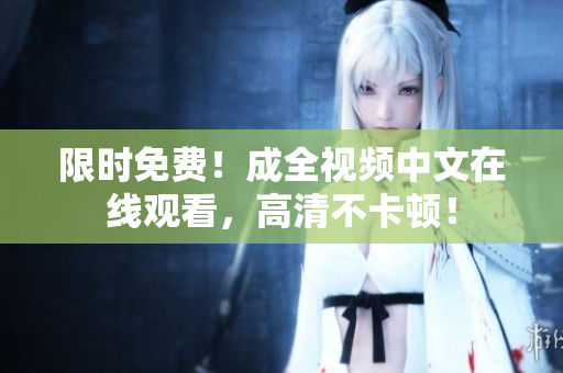 限时免费！成全视频中文在线观看，高清不卡顿！