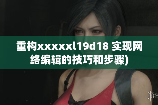 重构xxxxxl19d18 实现网络编辑的技巧和步骤)