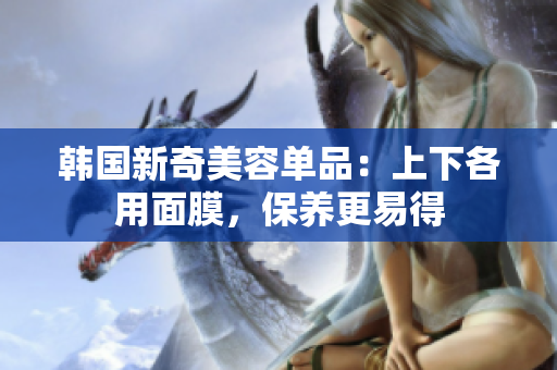 韩国新奇美容单品：上下各用面膜，保养更易得