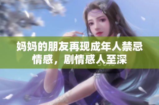 妈妈的朋友再现成年人禁忌情感，剧情感人至深