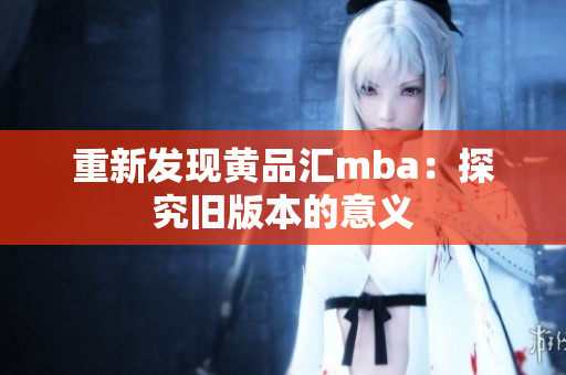 重新发现黄品汇mba：探究旧版本的意义