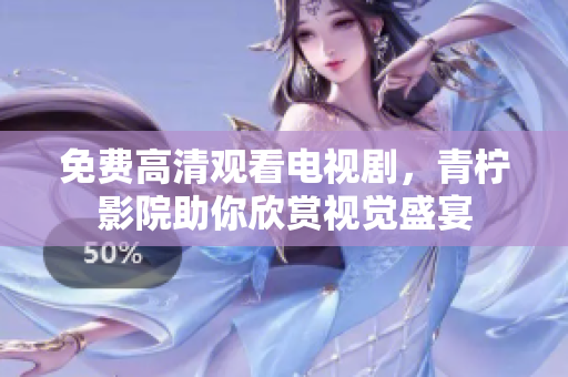 免费高清观看电视剧，青柠影院助你欣赏视觉盛宴
