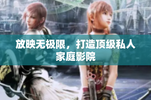 放映无极限，打造顶级私人家庭影院