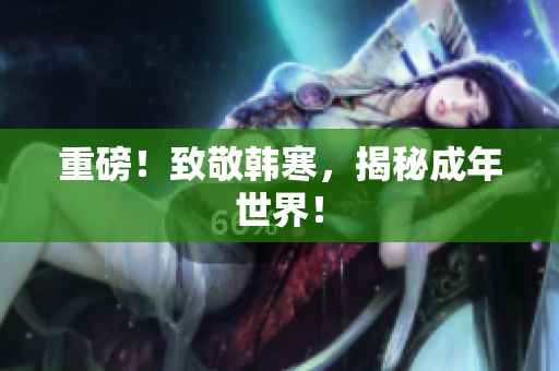 重磅！致敬韩寒，揭秘成年世界！