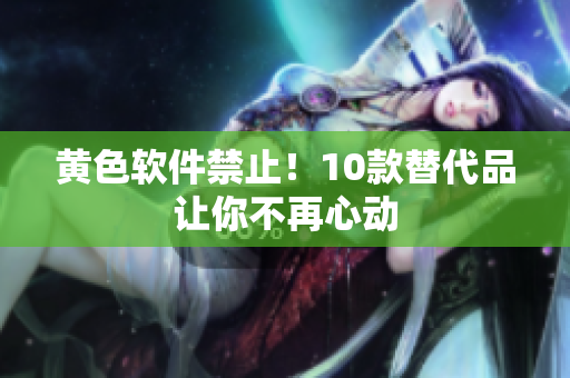 黄色软件禁止！10款替代品让你不再心动