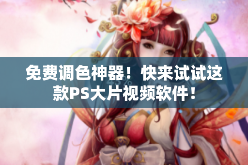 免费调色神器！快来试试这款PS大片视频软件！