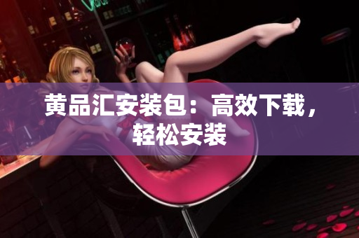黄品汇安装包：高效下载，轻松安装