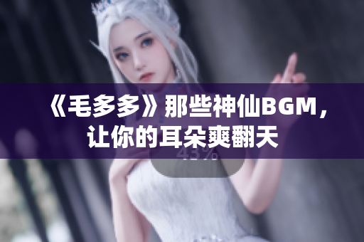《毛多多》那些神仙BGM，让你的耳朵爽翻天