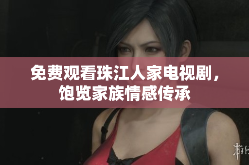 免费观看珠江人家电视剧，饱览家族情感传承