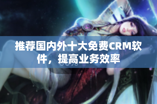 推荐国内外十大免费CRM软件，提高业务效率