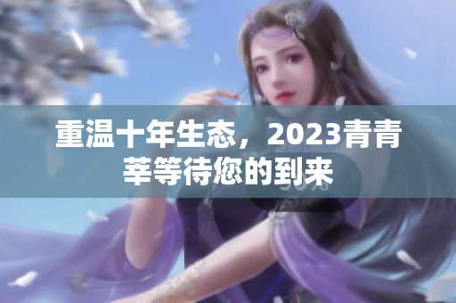 重温十年生态，2023青青莘等待您的到来