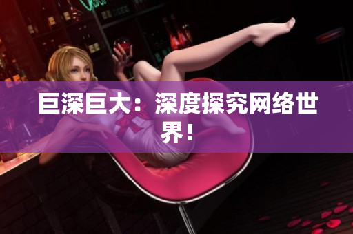 巨深巨大：深度探究网络世界！