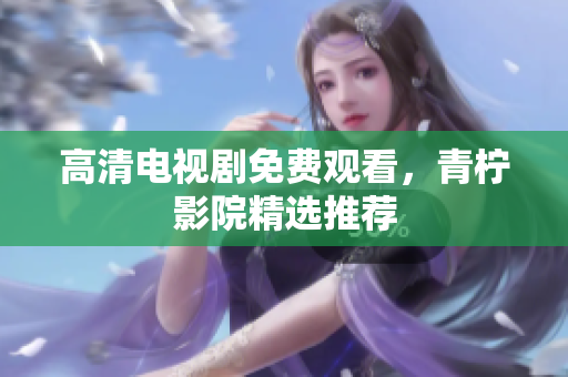 高清电视剧免费观看，青柠影院精选推荐