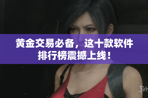 黄金交易必备，这十款软件排行榜震撼上线！
