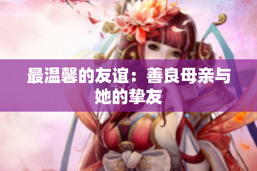 最温馨的友谊：善良母亲与她的挚友