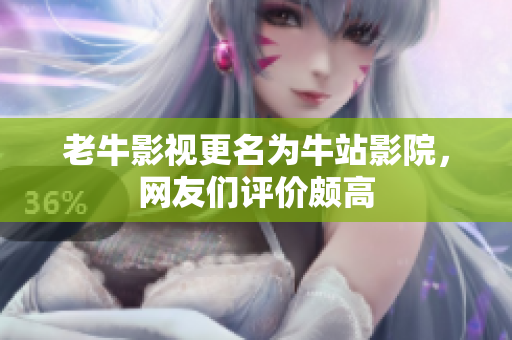 老牛影视更名为牛站影院，网友们评价颇高