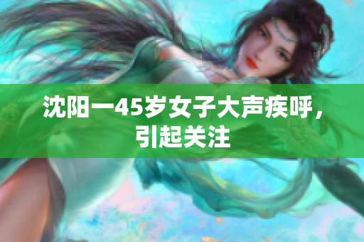 沈阳一45岁女子大声疾呼，引起关注