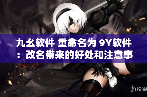 九幺软件 重命名为 9Y软件：改名带来的好处和注意事项