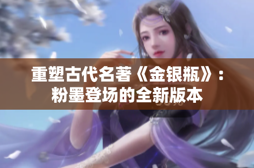 重塑古代名著《金银瓶》：粉墨登场的全新版本