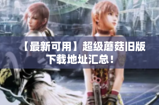 【最新可用】超级蘑菇旧版下载地址汇总！