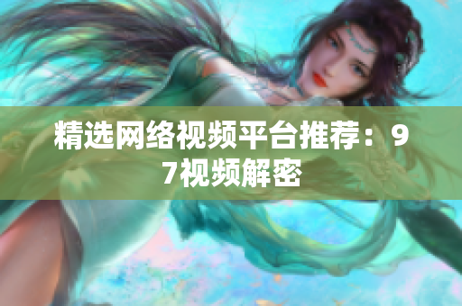 精选网络视频平台推荐：97视频解密