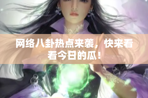 网络八卦热点来袭，快来看看今日的瓜！