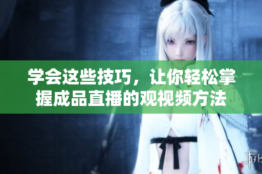 学会这些技巧，让你轻松掌握成品直播的观视频方法