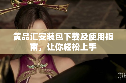 黄品汇安装包下载及使用指南，让你轻松上手