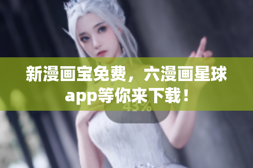 新漫画宝免费，六漫画星球app等你来下载！