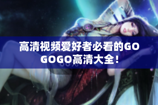高清视频爱好者必看的GOGOGO高清大全！