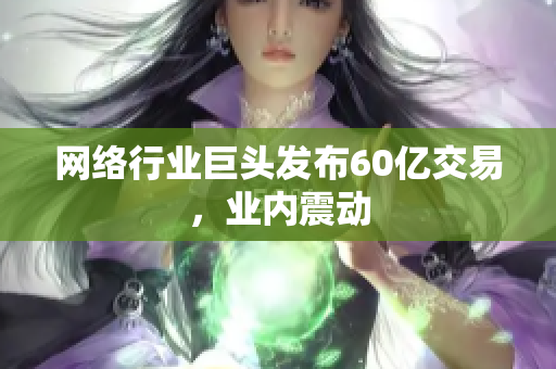 网络行业巨头发布60亿交易，业内震动