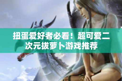 扭蛋爱好者必看！超可爱二次元拔萝卜游戏推荐