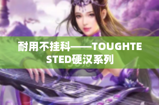 耐用不挂科——TOUGHTESTED硬汉系列