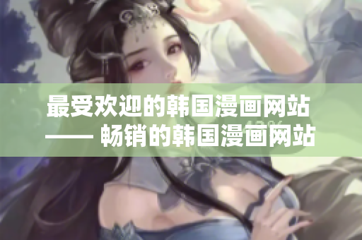 最受欢迎的韩国漫画网站 —— 畅销的韩国漫画网站推荐