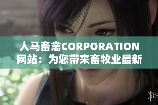 人马畜禽CORPORATION网站：为您带来畜牧业最新资讯！